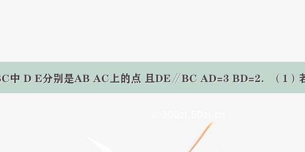 如图 在△ABC中 D E分别是AB AC上的点 且DE∥BC AD=3 BD=2．（1）若BC=4 求DE