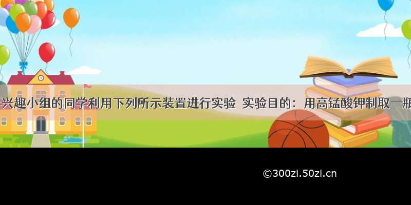 某校化学兴趣小组的同学利用下列所示装置进行实验．实验目的：用高锰酸钾制取一瓶氧气