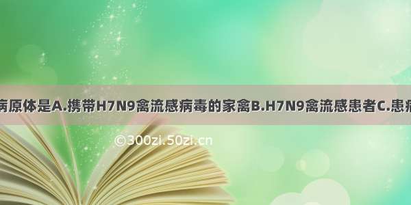 H7N9禽流感的病原体是A.携带H7N9禽流感病毒的家禽B.H7N9禽流感患者C.患病的鸟类D.H7N9