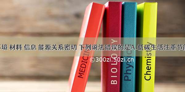 化学与环境 材料 信息 能源关系密切 下列说法错误的是A.低碳生活注重节能减排 减