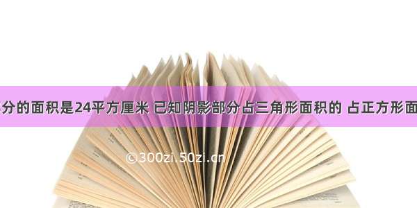 图中阴影部分的面积是24平方厘米 已知阴影部分占三角形面积的 占正方形面积的．求正