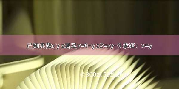 已知实数x y z满足x=6-y z2=xy-9 求证：x=y．