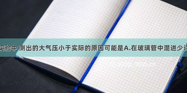 在托里拆利实验中 测出的大气压小于实际的原因可能是A.在玻璃管中混进少许空气B.将玻