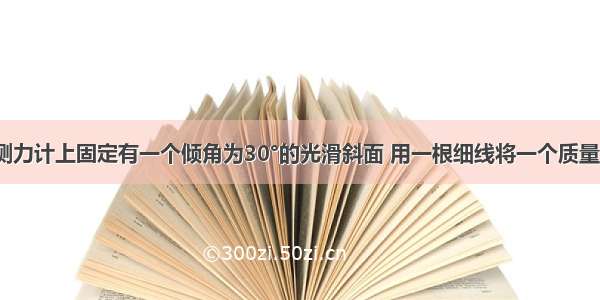 如图所示 测力计上固定有一个倾角为30°的光滑斜面 用一根细线将一个质量为0.4kg的