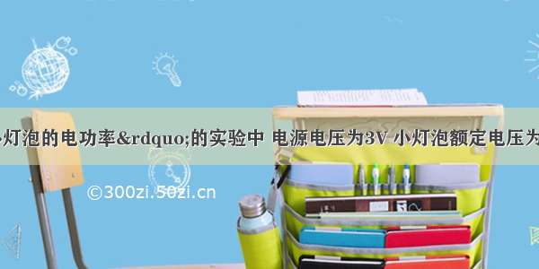 在&ldquo;测量小灯泡的电功率&rdquo;的实验中 电源电压为3V 小灯泡额定电压为2.5V 电阻约为10