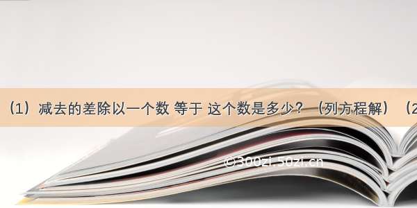 列式计算．（1）减去的差除以一个数 等于 这个数是多少？（列方程解）（2）1.2加上1