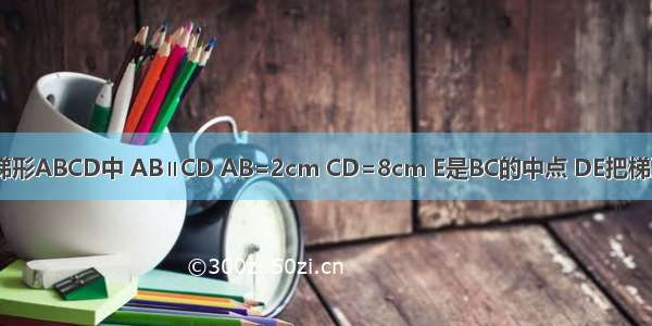 如图 在等腰梯形ABCD中 AB∥CD AB=2cm CD=8cm E是BC的中点 DE把梯形的周长分为