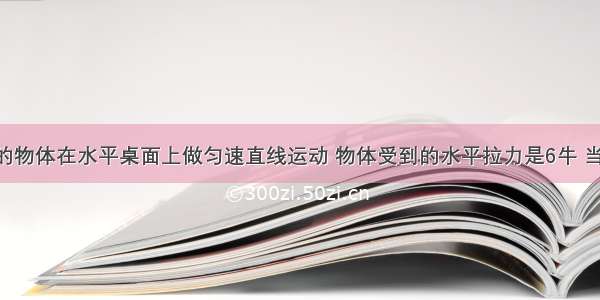 质量为2kg的物体在水平桌面上做匀速直线运动 物体受到的水平拉力是6牛 当水平拉力的