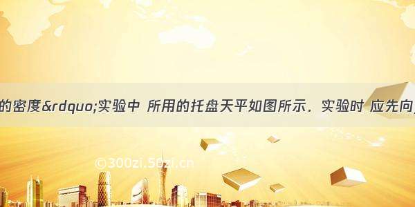 在“测定物质的密度”实验中 所用的托盘天平如图所示．实验时 应先向________调节平