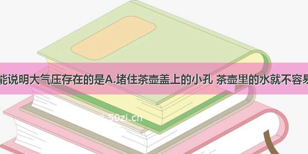 下列现象不能说明大气压存在的是A.堵住茶壶盖上的小孔 茶壶里的水就不容易被倒出来B.