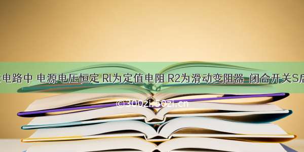 如图所示电路中 电源电压恒定 Rl为定值电阻 R2为滑动变阻器．闭合开关S后 滑动变