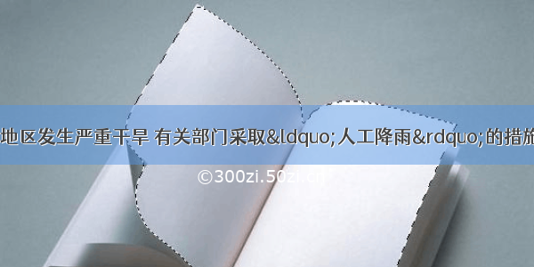 今年春天我国西南地区发生严重干旱 有关部门采取“人工降雨”的措施来缓解旱情．在云