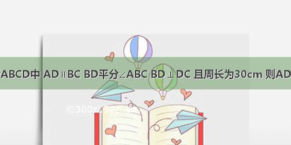 已经等腰梯形ABCD中 AD∥BC BD平分∠ABC BD⊥DC 且周长为30cm 则AD=________cm．