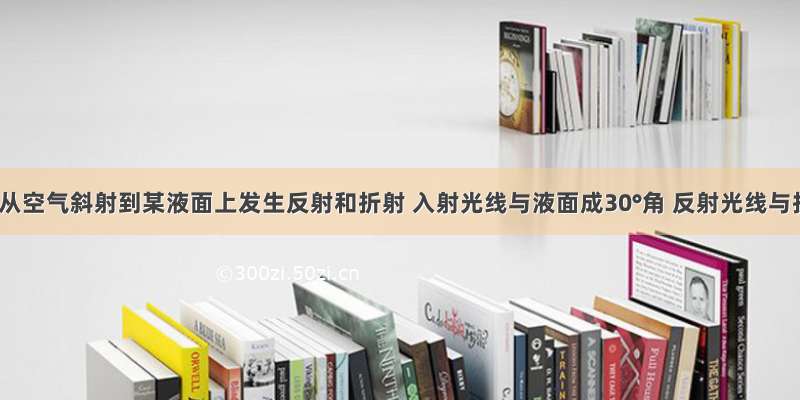 一束光从空气斜射到某液面上发生反射和折射 入射光线与液面成30°角 反射光线与折射