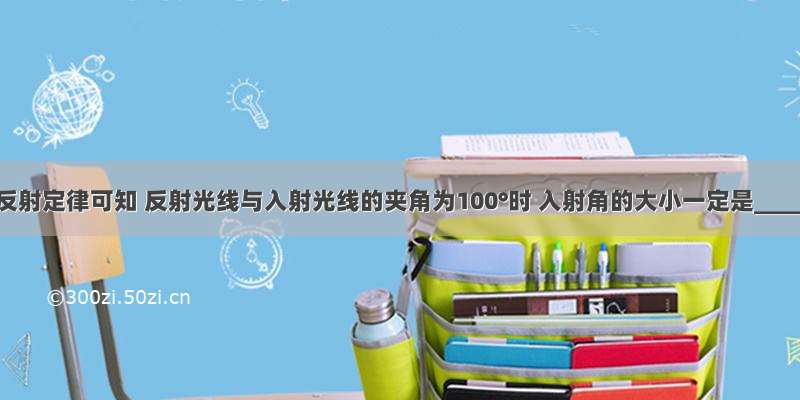 根据光的反射定律可知 反射光线与入射光线的夹角为100°时 入射角的大小一定是________．