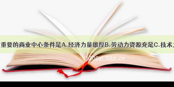 武汉成为我国重要的商业中心条件是A.经济力量雄厚B.劳动力资源充足C.技术力量雄厚D.便