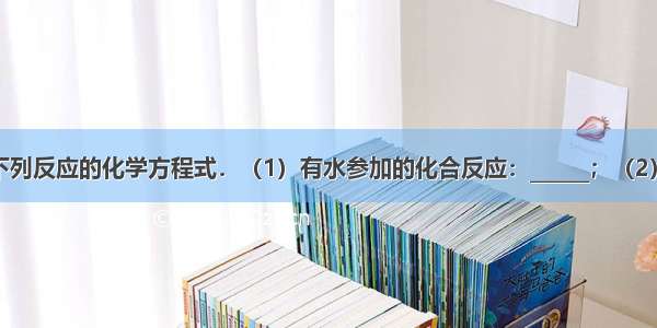 按要求写出下列反应的化学方程式．（1）有水参加的化合反应：______；（2）有二氧化碳