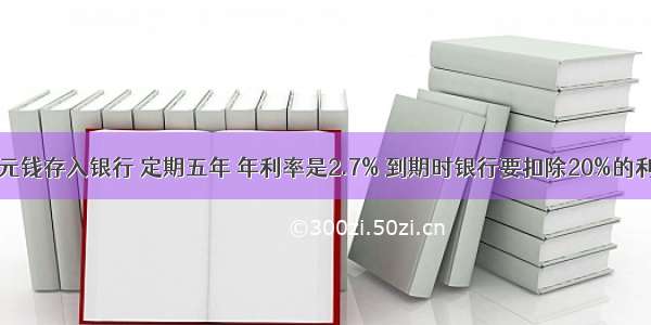 小华把400元钱存入银行 定期五年 年利率是2.7% 到期时银行要扣除20%的利息税 扣税