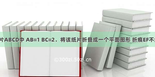 已知矩形纸片ABCD中 AB=1 BC=2．将该纸片折叠成一个平面图形 折痕EF不经过A点（E 