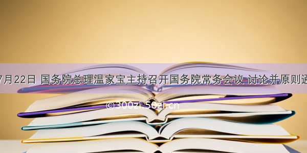 单选题7月22日 国务院总理温家宝主持召开国务院常务会议 讨论并原则通过《文