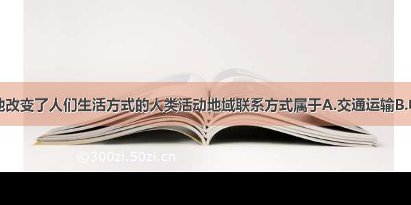 单选题极大地改变了人们生活方式的人类活动地域联系方式属于A.交通运输B.电信通信C.邮