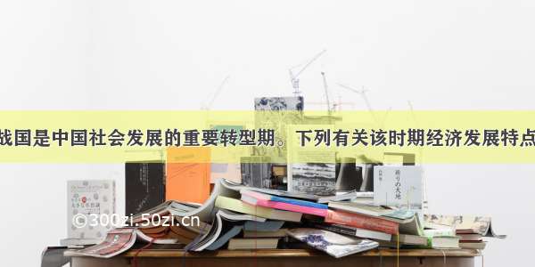 单选题春秋战国是中国社会发展的重要转型期。下列有关该时期经济发展特点的叙述 正确