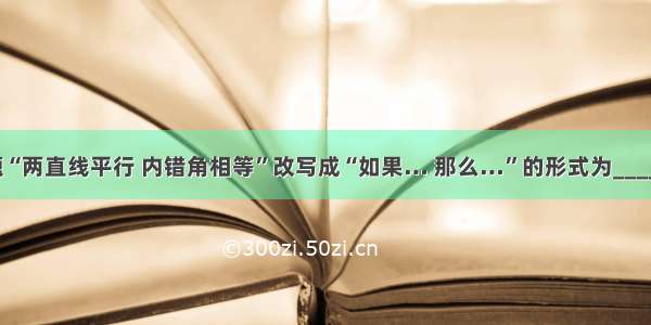 把命题“两直线平行 内错角相等”改写成“如果… 那么…”的形式为________．