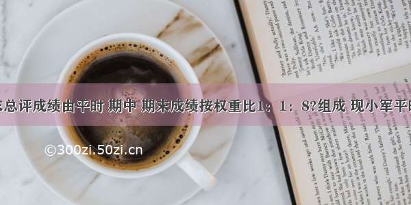 小军的期末总评成绩由平时 期中 期末成绩按权重比1：1：8?组成 现小军平时考试得90