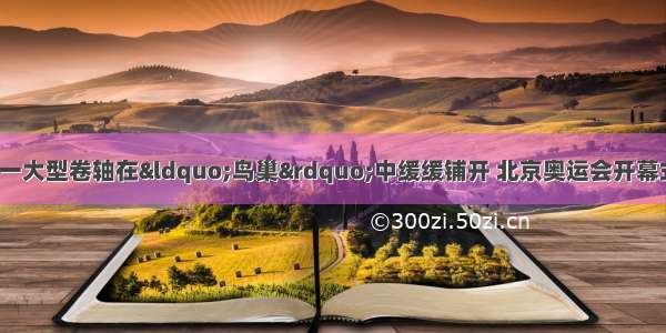 8月8日晚 随着一大型卷轴在“鸟巢”中缓缓铺开 北京奥运会开幕式文艺表演也拉