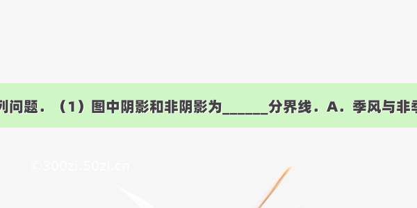 读图回答下列问题．（1）图中阴影和非阴影为______分界线．A．季风与非季风区????B．