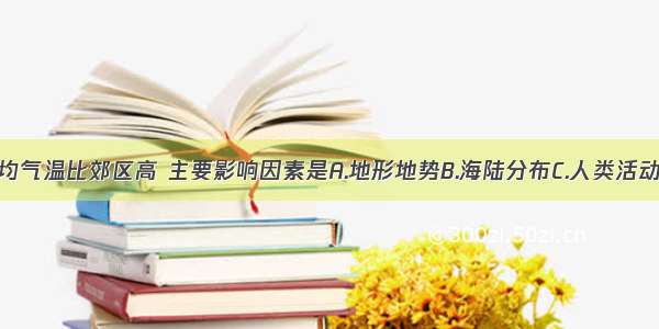 泉州市区平均气温比郊区高 主要影响因素是A.地形地势B.海陆分布C.人类活动D.纬度位置