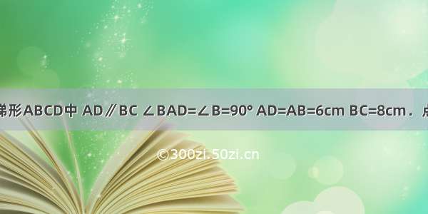 如图甲 直角梯形ABCD中 AD∥BC ∠BAD=∠B=90° AD=AB=6cm BC=8cm．点E从点A出发