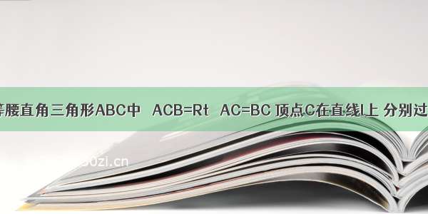 如图 已知等腰直角三角形ABC中 ∠ACB=Rt∠ AC=BC 顶点C在直线l上 分别过A B作AD