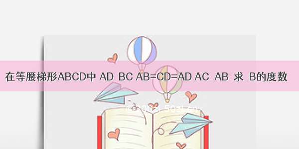 在等腰梯形ABCD中 AD∥BC AB=CD=AD AC⊥AB．求∠B的度数．