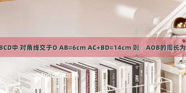 平行四边形ABCD中 对角线交于O AB=6cm AC+BD=14cm 则△AOB的周长为________cm．