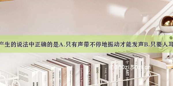 关于声音的产生的说法中正确的是A.只有声带不停地振动才能发声B.只要人耳听不到 即使