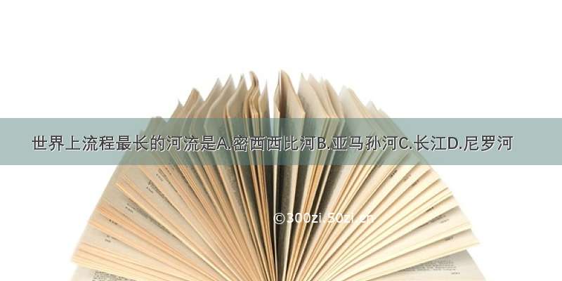 世界上流程最长的河流是A.密西西比河B.亚马孙河C.长江D.尼罗河