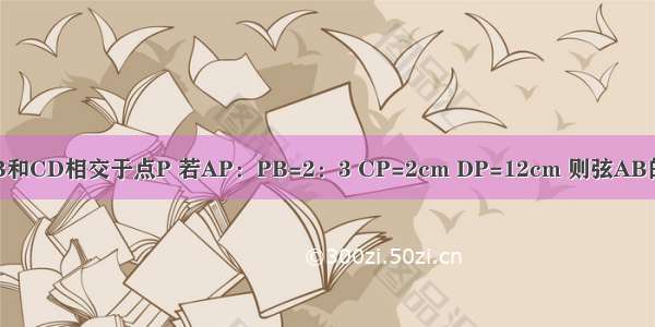 已知⊙O中 两弦AB和CD相交于点P 若AP：PB=2：3 CP=2cm DP=12cm 则弦AB的长为________cm．