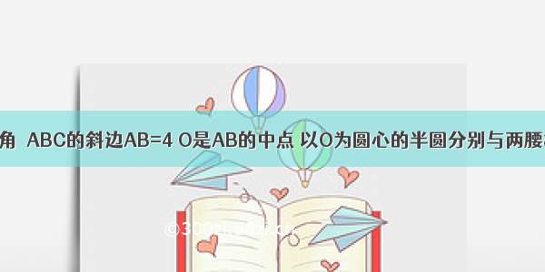 如图 等腰直角△ABC的斜边AB=4 O是AB的中点 以O为圆心的半圆分别与两腰相切于点D 