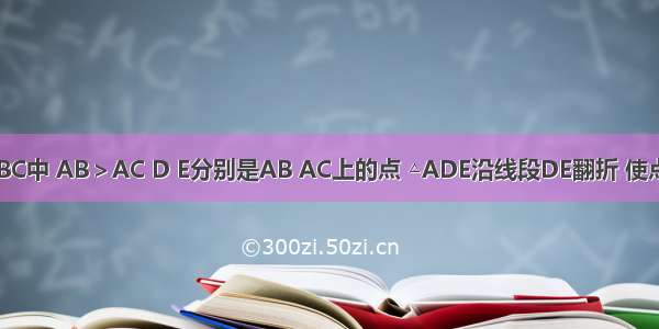 如图 在△ABC中 AB＞AC D E分别是AB AC上的点 △ADE沿线段DE翻折 使点A落在变B