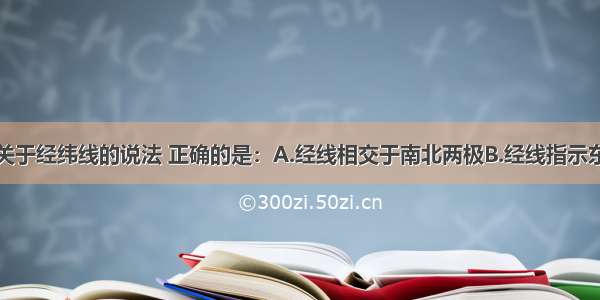 单选题下列关于经纬线的说法 正确的是：A.经线相交于南北两极B.经线指示东西方向C.纬