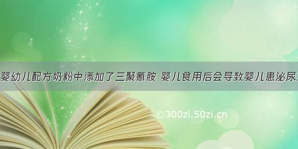 单选题三鹿婴幼儿配方奶粉中添加了三聚氰胺 婴儿食用后会导致婴儿患泌尿系统结石病．