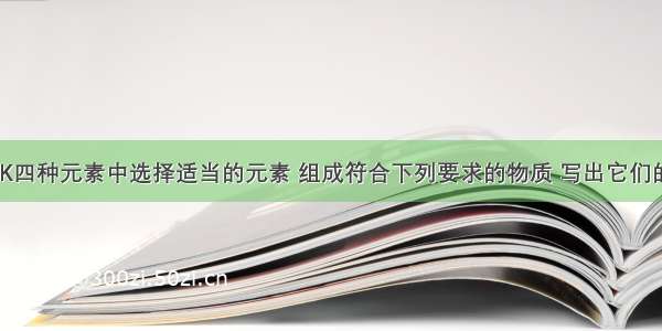 从C H O K四种元素中选择适当的元素 组成符合下列要求的物质 写出它们的化学式．