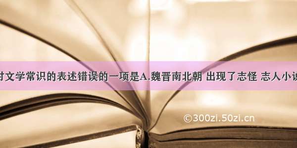 单选题下面对文学常识的表述错误的一项是A.魏晋南北朝 出现了志怪 志人小说 东晋干宝的