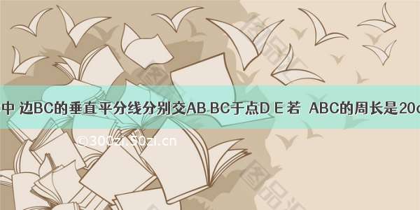 如图 △ABC中 边BC的垂直平分线分别交AB BC于点D E 若△ABC的周长是20cm △ACD