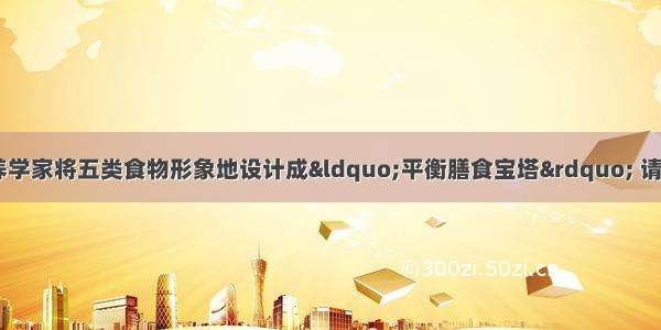 如图所示 我国营养学家将五类食物形象地设计成“平衡膳食宝塔” 请据图回答问题：（