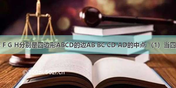 如图所示 E F G H分别是四边形ABCD的边AB BC CD AD的中点 （1）当四边形ABCD