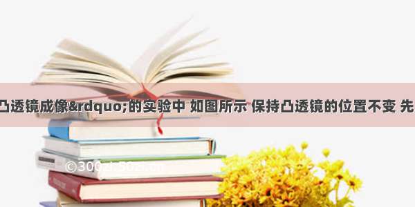 在“研究凸透镜成像”的实验中 如图所示 保持凸透镜的位置不变 先后把蜡烛放在a b