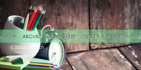 如图 在Rt△ABC中 ∠ABC=90° 以AB为直径的⊙O交AC于点D E是BC的中点 连接DE．（