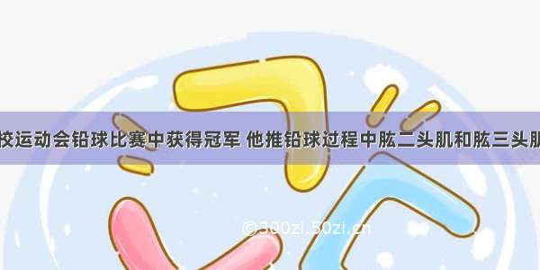 小强同学在校运动会铅球比赛中获得冠军 他推铅球过程中肱二头肌和肱三头肌所处的状态